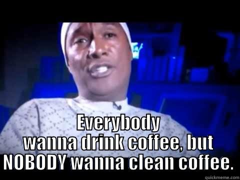  EVERYBODY WANNA DRINK COFFEE, BUT NOBODY WANNA CLEAN COFFEE. Misc