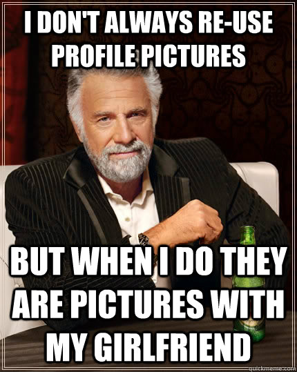 I don't always re-use profile pictures but when I do they are pictures with my girlfriend - I don't always re-use profile pictures but when I do they are pictures with my girlfriend  The Most Interesting Man In The World