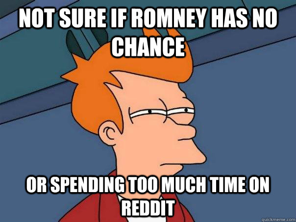 Not sure if Romney has no chance Or spending too much time on Reddit  Futurama Fry