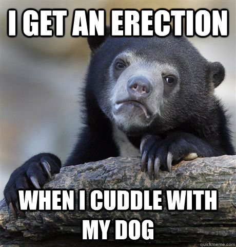 I get an erection when i cuddle with my dog - I get an erection when i cuddle with my dog  Confession Bear