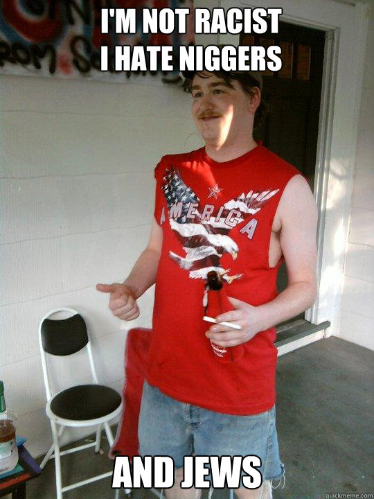 I'm not racist
I hate niggers And Jews  Redneck Randal