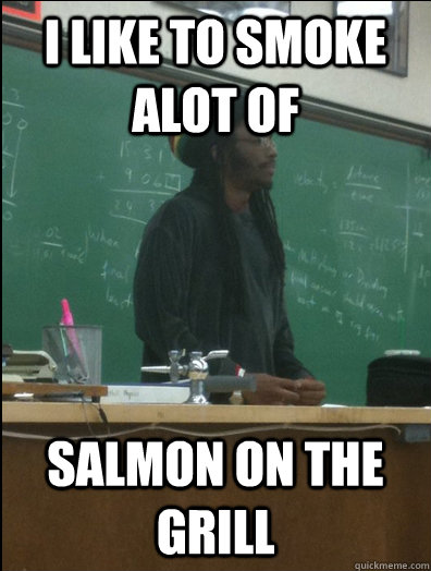 I LIKE TO SMOKE ALOT OF salmon on the grill  Rasta Science Teacher