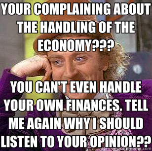 YOUR COMPLAINING ABOUT THE HANDLING OF THE ECONOMY??? YOU CAN'T EVEN HANDLE YOUR OWN FINANCES. TELL ME AGAIN WHY I SHOULD LISTEN TO YOUR OPINION??  Condescending Wonka