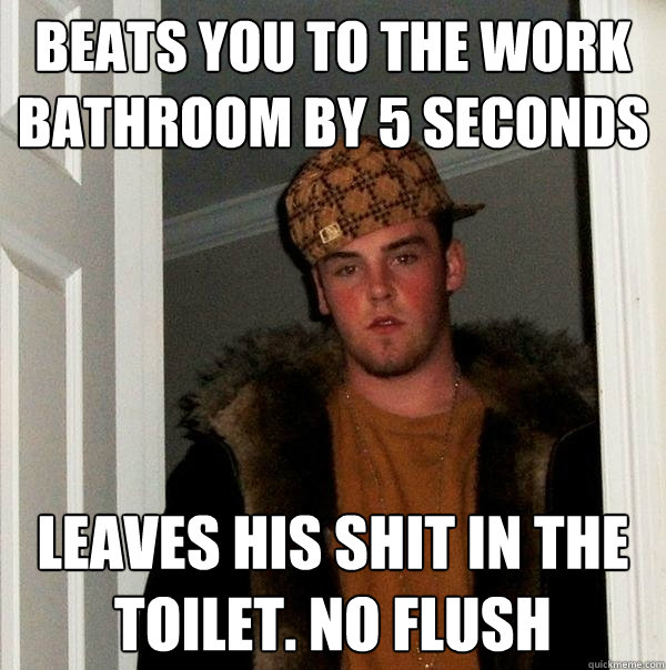 Beats you to the work bathroom by 5 seconds leaves his shit in the toilet. no flush  Scumbag Steve