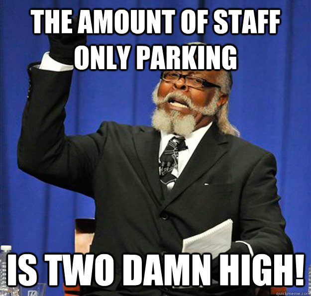 The amount of Staff only parking Is two damn high!  Jimmy McMillan