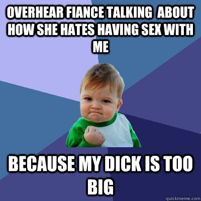 Overhear fiance talking  about how she hates having sex with me because my dick is too big  Success Kid