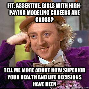 fit, assertive, girls with high-paying modeling careers are gross? Tell me more about how superior your health and life decisions have been - fit, assertive, girls with high-paying modeling careers are gross? Tell me more about how superior your health and life decisions have been  Condescending Wonka