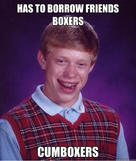 Has to borrow friends boxers cumboxers  Bad Luck Brian