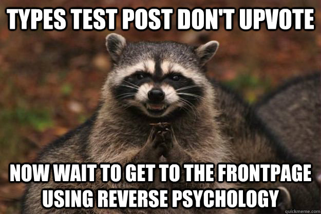 types Test Post Don't upvote Now wait to get to the frontpage using reverse Psychology - types Test Post Don't upvote Now wait to get to the frontpage using reverse Psychology  Evil Plotting Raccoon