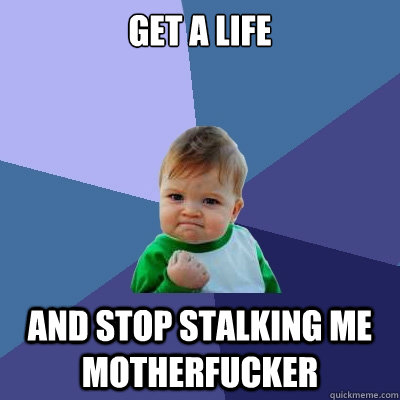 GET a life And STOP stalking me motherfucker - GET a life And STOP stalking me motherfucker  Success Kid