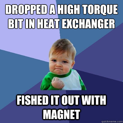 dropped a high torque bit in heat exchanger fished it out with magnet  Success Kid