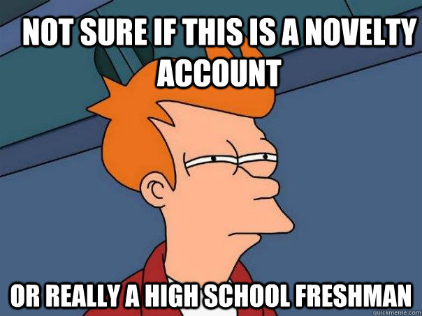 Not Sure if this is a novelty account  Or really a high school Freshman - Not Sure if this is a novelty account  Or really a high school Freshman  Futurama Fry