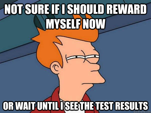 Not sure if i should reward myself now Or wait until i see the test results  Futurama Fry