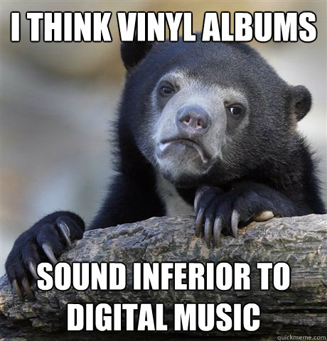 I think vinyl albums Sound inferior to digital music  Confession Bear