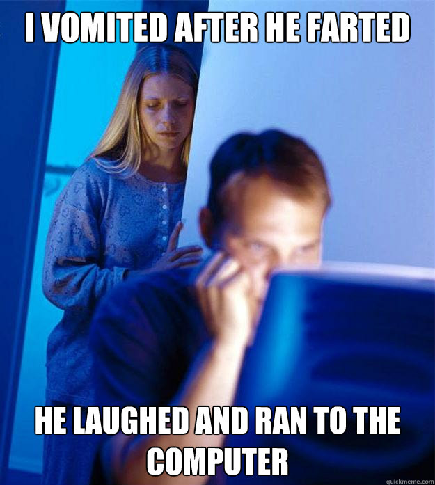 I vomited after he farted he laughed and ran to the computer  Redditors Wife