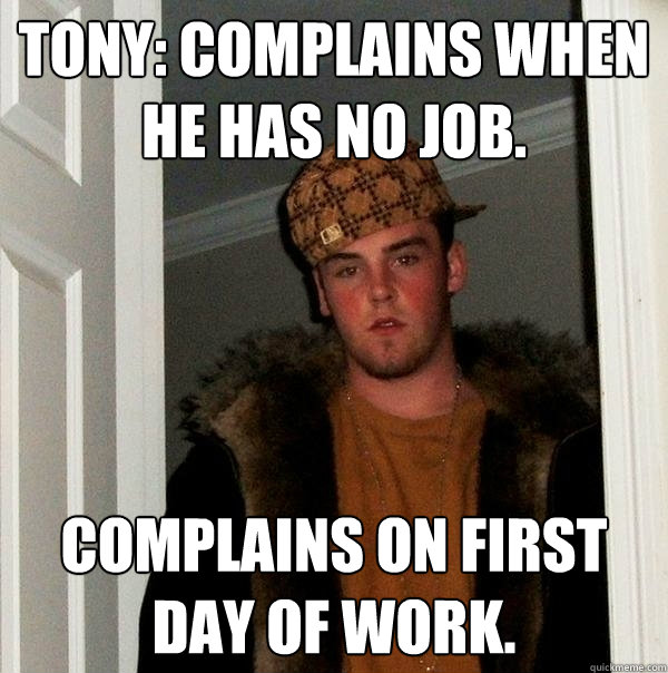 Tony: Complains when he has no job. Complains on first day of work. - Tony: Complains when he has no job. Complains on first day of work.  Scumbag Steve