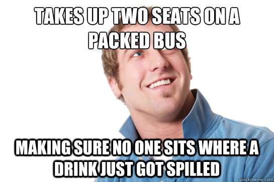 takes up two seats on a packed bus making sure no one sits where a drink just got spilled - takes up two seats on a packed bus making sure no one sits where a drink just got spilled  Misunderstood D-Bag