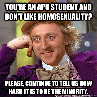 You're an APU student and don't like homosexuality? Please, continue to tell us how hard it is to be the minority.  Condescending Wonka