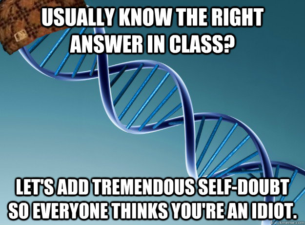 Usually know the right answer in class? Let's add tremendous self-doubt so everyone thinks you're an idiot.  Scumbag Genetics