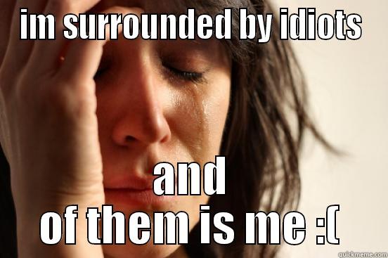 IM SURROUNDED BY IDIOTS AND OF THEM IS ME :( First World Problems