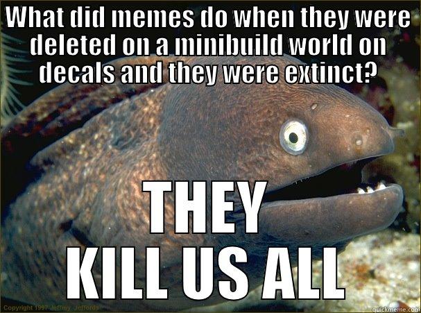 WHAT DID MEMES DO WHEN THEY WERE DELETED ON A MINIBUILD WORLD ON DECALS AND THEY WERE EXTINCT? THEY KILL US ALL Bad Joke Eel