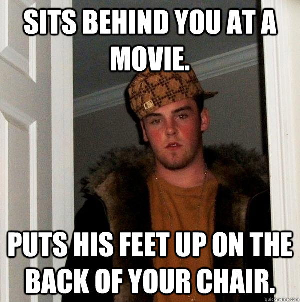 Sits behind you at a movie. Puts his feet up on the back of your chair.  Scumbag Steve