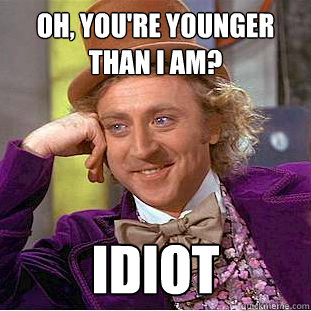 Oh, You're younger than I am? Idiot  Creepy Wonka