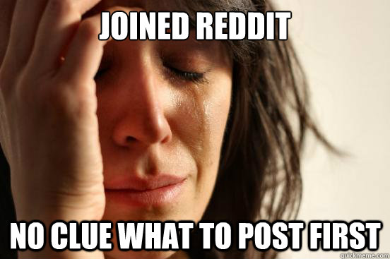 Joined Reddit No clue what to post first  First World Problems