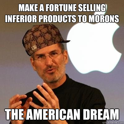 Make a fortune selling inferior products to morons the American dream  Scumbag Steve Jobs