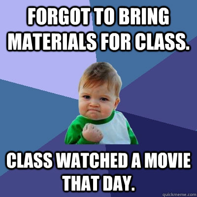 Forgot to bring materials for class. Class watched a movie that day.  Success Kid