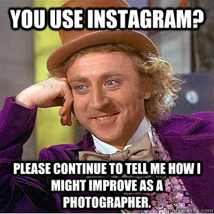 You use instagram? Please continue to tell me how I might improve as a photographer.  Creepy Wonka