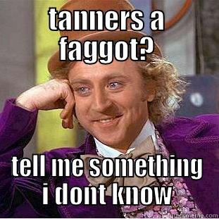 tanner is a  - TANNERS A FAGGOT? TELL ME SOMETHING I DONT KNOW Condescending Wonka