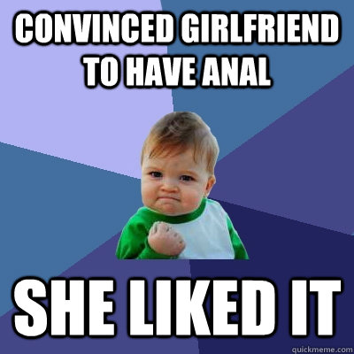 convinced girlfriend to have anal she liked it  Success Kid