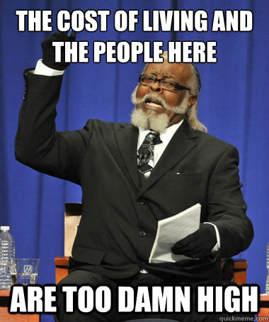 the cost of living and the people here are Too damn high  The Rent Is Too Damn High