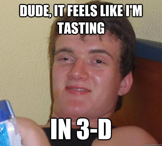 Dude, It feels like I'm tasting In 3-d - Dude, It feels like I'm tasting In 3-d  10 Guy