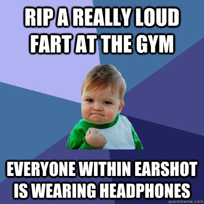 Rip a really loud fart at the gym Everyone within earshot is wearing headphones  Success Kid