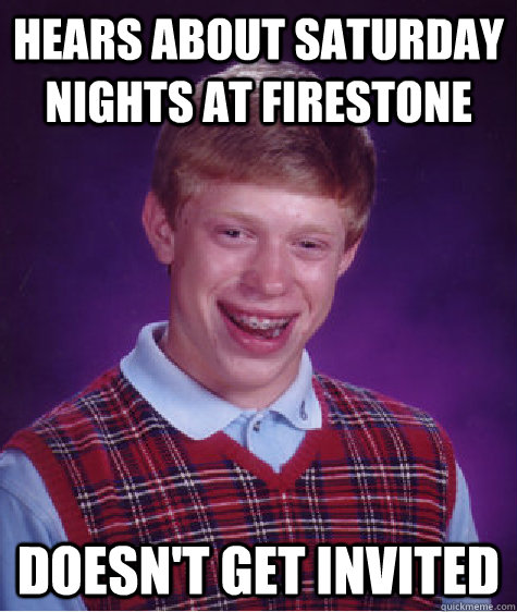 Hears about Saturday nights at Firestone Doesn't get invited  Bad Luck Brian