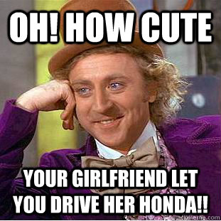 OH! HOW CUTE YOUR GIRLFRIEND LET YOU DRIVE HER HONDA!! - OH! HOW CUTE YOUR GIRLFRIEND LET YOU DRIVE HER HONDA!!  Condescending Wonka