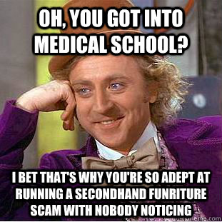 Oh, you got into medical school? I bet that's why you're so adept at running a secondhand funriture scam with nobody noticing  Condescending Wonka