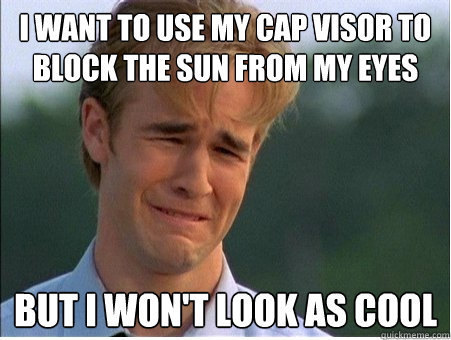 I want to use my cap visor to block the sun from my eyes But I won't look as cool  1990s Problems