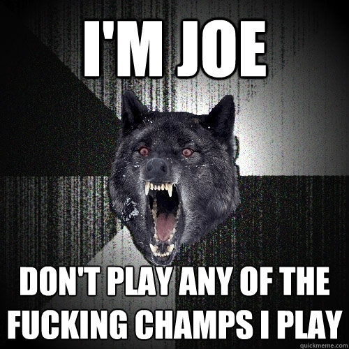 I'm joe don't play any of the fucking champs i play
  Insanity Wolf