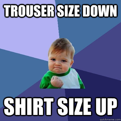 trouser size down shirt size up  Success Kid