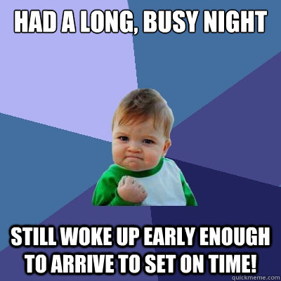 Had a long, busy night still woke up early enough to arrive to set on time! - Had a long, busy night still woke up early enough to arrive to set on time!  Success Kid