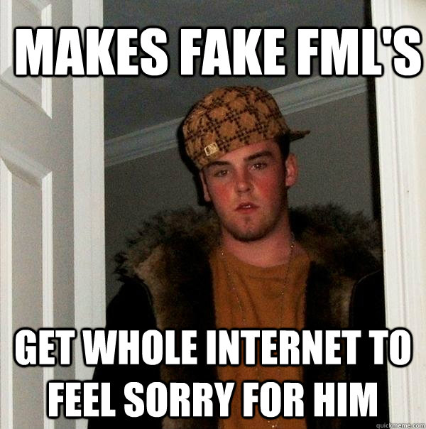 Makes fake FML's Get whole internet to feel sorry for him - Makes fake FML's Get whole internet to feel sorry for him  Scumbag Steve