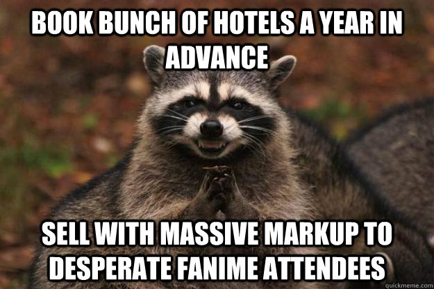 book bunch of hotels a year in advance sell with massive markup to desperate fanime attendees  Evil Plotting Raccoon