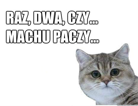 Raz, dwa, czy...
Machu paczy...  