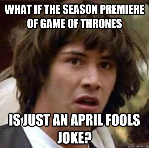 What if the season premiere of Game of Thrones is just an April Fools joke? - What if the season premiere of Game of Thrones is just an April Fools joke?  conspiracy keanu