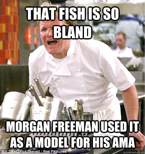 That fish is so bland Morgan freeman used it as a model for his AMA  gordon ramsay