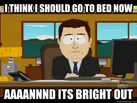 I think I should go to bed now Aaaannnd its bright out - I think I should go to bed now Aaaannnd its bright out  Aaand its gone