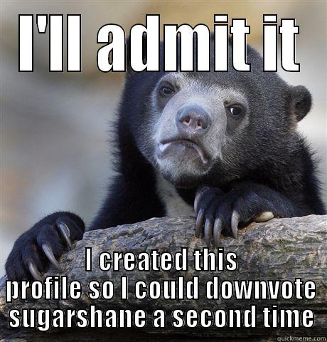 I'LL ADMIT IT I CREATED THIS PROFILE SO I COULD DOWNVOTE SUGARSHANE A SECOND TIME Confession Bear